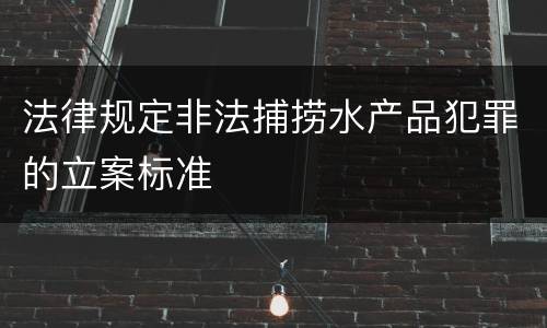 法律规定非法捕捞水产品犯罪的立案标准