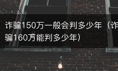 诈骗150万一般会判多少年（诈骗160万能判多少年）