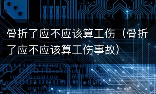 骨折了应不应该算工伤（骨折了应不应该算工伤事故）