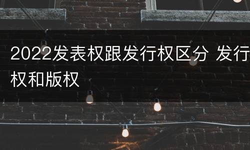 2022发表权跟发行权区分 发行权和版权