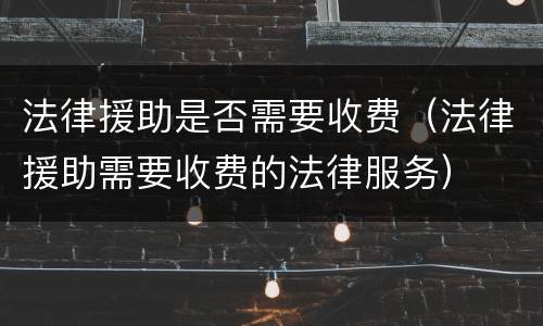 法律援助是否需要收费（法律援助需要收费的法律服务）