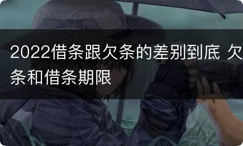 2022借条跟欠条的差别到底 欠条和借条期限