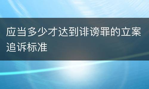 应当多少才达到诽谤罪的立案追诉标准