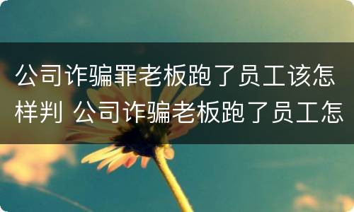 公司诈骗罪老板跑了员工该怎样判 公司诈骗老板跑了员工怎么判
