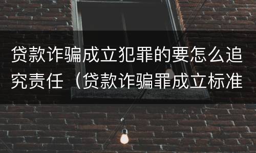 贷款诈骗成立犯罪的要怎么追究责任（贷款诈骗罪成立标准）
