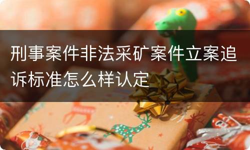 刑事案件非法采矿案件立案追诉标准怎么样认定