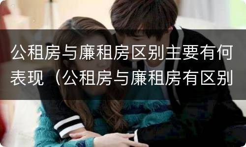 公租房与廉租房区别主要有何表现（公租房与廉租房有区别吗）