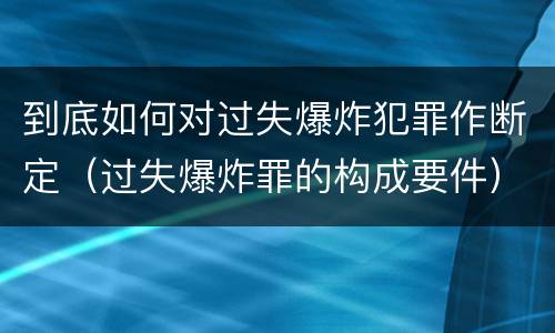 到底如何对过失爆炸犯罪作断定（过失爆炸罪的构成要件）