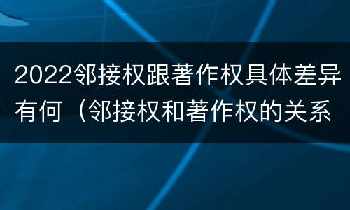 2022邻接权跟著作权具体差异有何（邻接权和著作权的关系是什么）
