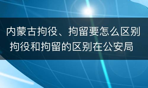 内蒙古拘役、拘留要怎么区别 拘役和拘留的区别在公安局
