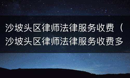 沙坡头区律师法律服务收费（沙坡头区律师法律服务收费多少）
