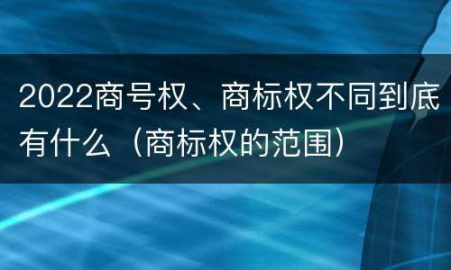 2022商号权、商标权不同到底有什么（商标权的范围）