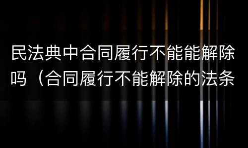 民法典中合同履行不能能解除吗（合同履行不能解除的法条）