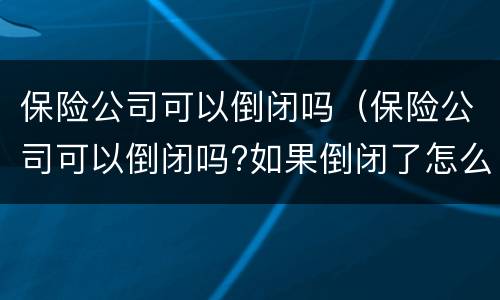 保险公司可以倒闭吗（保险公司可以倒闭吗?如果倒闭了怎么办?）