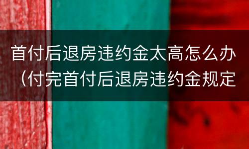 首付后退房违约金太高怎么办（付完首付后退房违约金规定）