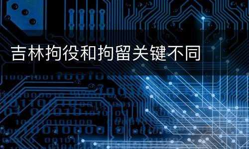 吉林拘役和拘留关键不同