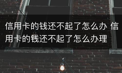 信用卡的钱还不起了怎么办 信用卡的钱还不起了怎么办理