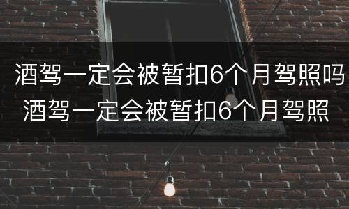 酒驾一定会被暂扣6个月驾照吗 酒驾一定会被暂扣6个月驾照吗知乎