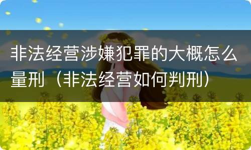 非法经营涉嫌犯罪的大概怎么量刑（非法经营如何判刑）