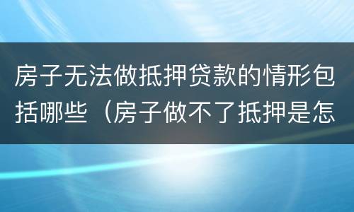 房子无法做抵押贷款的情形包括哪些（房子做不了抵押是怎么回事）