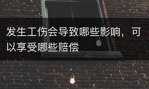 发生工伤会导致哪些影响，可以享受哪些赔偿