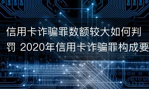 信用卡诈骗罪数额较大如何判罚 2020年信用卡诈骗罪构成要件