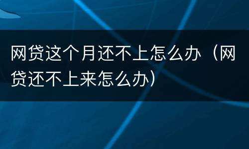 网贷这个月还不上怎么办（网贷还不上来怎么办）