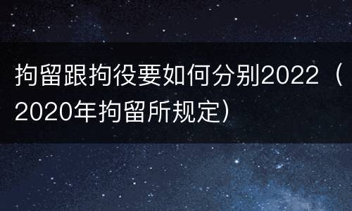 拘留跟拘役要如何分别2022（2020年拘留所规定）