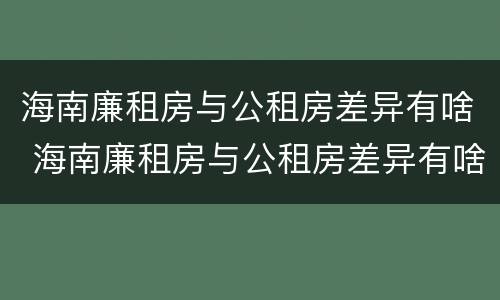 海南廉租房与公租房差异有啥 海南廉租房与公租房差异有啥区别