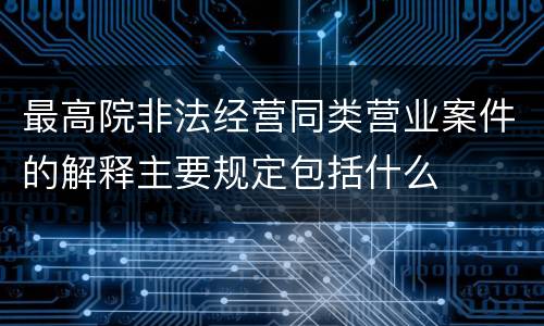 最高院非法经营同类营业案件的解释主要规定包括什么
