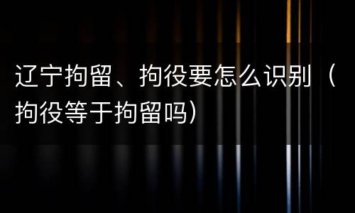 辽宁拘留、拘役要怎么识别（拘役等于拘留吗）