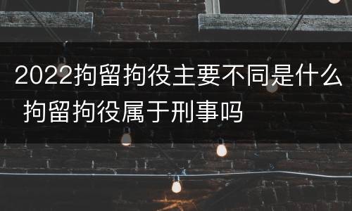 2022拘留拘役主要不同是什么 拘留拘役属于刑事吗