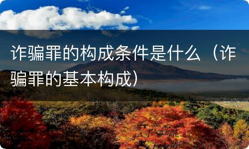 诈骗罪的构成条件是什么（诈骗罪的基本构成）