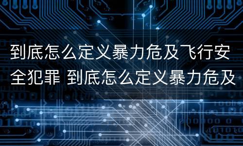 到底怎么定义暴力危及飞行安全犯罪 到底怎么定义暴力危及飞行安全犯罪呢