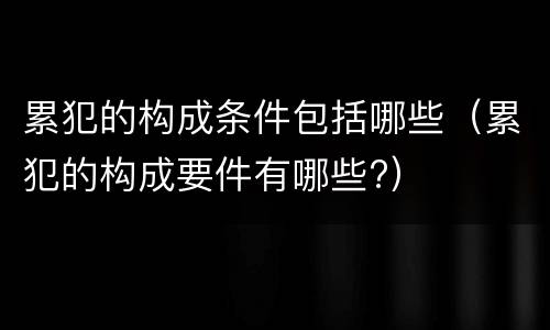 累犯的构成条件包括哪些（累犯的构成要件有哪些?）