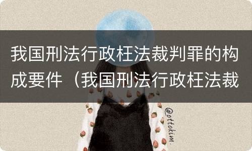 我国刑法行政枉法裁判罪的构成要件(我国刑法行政枉法裁判罪的构成要件是) 我国刑法行政枉法裁判罪的构成要件(我国刑法行政枉法裁判罪的构成要件是)