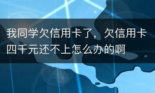 我同学欠信用卡了,欠信用卡四千元还不上怎么办的啊 我同学欠信用卡了,欠信用卡四千元还不上怎么办的啊