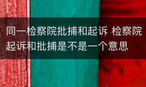 同一检察院批捕和起诉 检察院起诉和批捕是不是一个意思