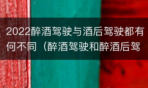 2022醉酒驾驶与酒后驾驶都有何不同（醉酒驾驶和醉酒后驾驶有什么区别）