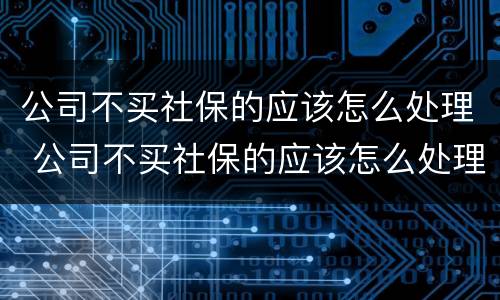 公司不买社保的应该怎么处理 公司不买社保的应该怎么处理呢