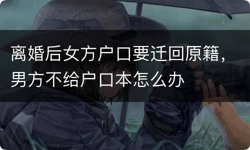 离婚后女方户口要迁回原籍，男方不给户口本怎么办