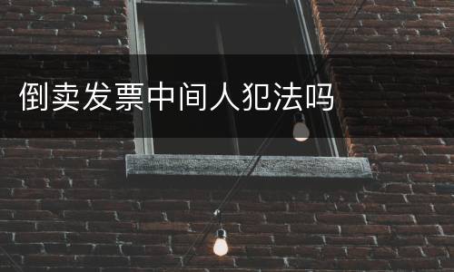 倒卖发票中间人犯法吗