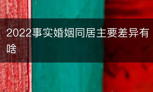 2022事实婚姻同居主要差异有啥
