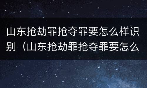 山东抢劫罪抢夺罪要怎么样识别（山东抢劫罪抢夺罪要怎么样识别呢）