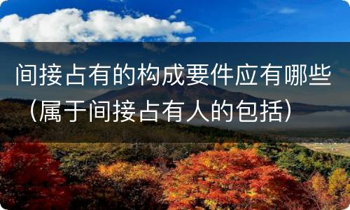 间接占有的构成要件应有哪些（属于间接占有人的包括）