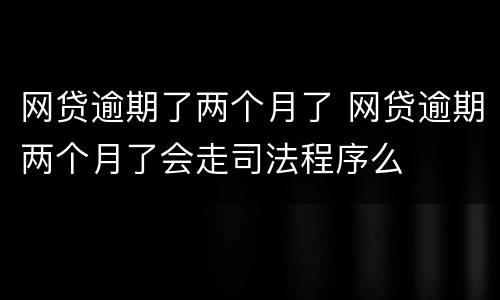 网贷逾期了两个月了 网贷逾期两个月了会走司法程序么