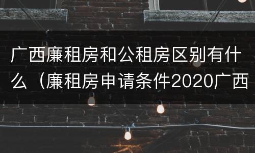 广西廉租房和公租房区别有什么（廉租房申请条件2020广西）