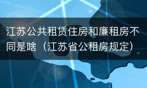 江苏公共租赁住房和廉租房不同是啥（江苏省公租房规定）