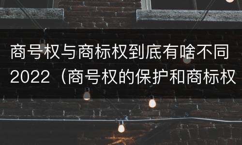 商号权与商标权到底有啥不同2022（商号权的保护和商标权的保护一样是全国性范围的）