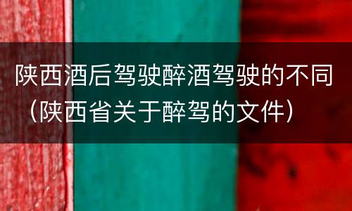 陕西酒后驾驶醉酒驾驶的不同（陕西省关于醉驾的文件）